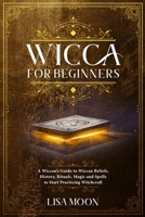 Wicca for Beginners: A Wiccan's Guide to Wiccan Beliefs, History, Rituals, Magic and Spells to Start Practicing Witchcraft 1914017358 Book Cover
