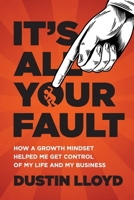 IT’S ALL YOUR FAULT!: How a Growth Mindset Helped Me Get Control of My Life and Business. B098GL3TFX Book Cover