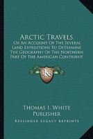 Arctic Travels: Or An Account Of The Several Land Expeditions To Determine The Geography Of The Northern Part Of The American Continent 1120157773 Book Cover