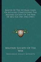 Roster Of The Veteran Corps Of Artillery Constituting The Military Society Of The War Of 1812 For 1901-1902 1165781867 Book Cover