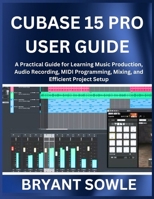 CUBASE 15 PRO USER GUIDE: A Practical Guide for Learning Music Production, Audio Recording, MIDI Programming, Mixing, and Efficient Project Setup B0GKCHGWP8 Book Cover