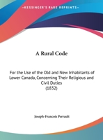A Rural Code: For The Use Of The Old And New Inhabitants Of Lower Canada, Concerning Their Religious And Civil Duties (1832) 1013792270 Book Cover