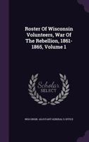 Roster Of Wisconsin Volunteers, War Of The Rebellion, 1861-1865, Volume 1... 1340670127 Book Cover
