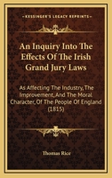 An Inquiry Into the Effects of the Irish Grand Jury Laws As Affecting the Industry, the Improvement, 1436774144 Book Cover