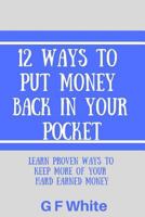 12 Ways to Put Money Back in Your Pocket: Learn Proven Ways to Keep More of Your Hard Earned Money 1090394934 Book Cover