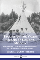 Studies of the Yaqui Indians of Sonora, Mexico: The History, Culture and Anthropology of the Yaqui Native Americans 1789874866 Book Cover