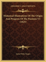 Historical Illustrations Of The Origin And Progress Of The Passions V1 1164670883 Book Cover