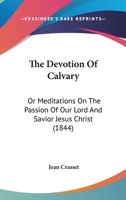 The Devotion Of Calvary: Or Meditations On The Passion Of Our Lord And Savior Jesus Christ 1165082446 Book Cover