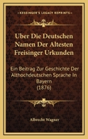 �ber Die Deutschen Namen Der �ltesten Freisinger Urkunden: Ein Beitrag Zur Geschichte Der Althochdeutschen Sprache in Bayern (Classic Reprint) 114435708X Book Cover