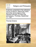 A sermon, preached in the cathedral church of Sarum, before the visitor, ... and other encouragers of the General Infirmary, on their first anniversary, Thursday, September 17, 1767 1171021429 Book Cover