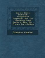 Das Alte Zürich, Historisch-topographisch Dargestellt, Oder, Eine Wanderung Durch Daselbe Im Jahr 1504. - Primary Source Edition 1293082260 Book Cover