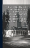 The Life and Times of ... John Leslie, Bishop of the Isles, and of Raphoe and Clogher. With Sketches of Other Persons of the Leslie Family, 1525-1675 1021342033 Book Cover