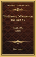 The History Of Napoleon The First V2: 1800-1804 1120889766 Book Cover