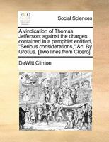 A Vindication of Thomas Jefferson; Against the Charges Contained in a Pamphlet Entitled, Serious Considerations, &C. by Grotius. [Two Lines from Cicer 1170869718 Book Cover