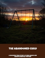 The Abandoned Child: A Shocking True Story Of Child Abuse And Sadistic Mental Torture B0FHPLGPGK Book Cover