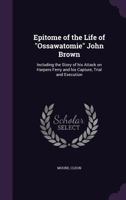 Epitome of the Life of Ossawatomie John Brown: Including the Story of His Attack on Harpers Ferry and His Capture, Trial and Execution 1355540917 Book Cover