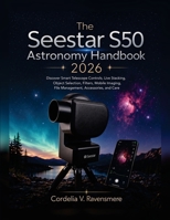The Seestar S50 Astronomy Handbook 2026: Discover Smart Telescope Controls, Live Stacking, Object Selection, Filters, Mobile Imaging, File Management, Accessories, and Care B0HGZPR5S5 Book Cover