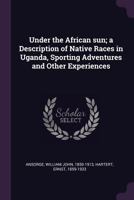 Under the African Sun: A Description of the Native Races in Uganda, Sporting Adventures and Other Experiences 1018739556 Book Cover