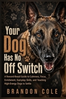 Your Dog Has No Off Switch: A Reward-Based Guide to Calmness, Focus, Enrichment, Everyday Skills, and Teaching High-Energy Dogs to Settle B0HG4SW35T Book Cover
