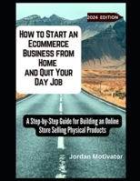 How to Start an Ecommerce Business from Home and Quit Your Day Job: A Step-by-Step Guide for Building an Online Store Selling Physical Products B0CRVNJSLN Book Cover