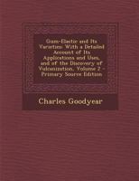 Gum-Elastic and Its Varieties: With a Detailed Account of Its Applications and Uses, and of the Discovery of Vulcanization, Volume 2 - Primary Source 1294535684 Book Cover