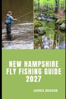 NEW HAMPSHIRE FLY FISHING GUIDE 2027: Exploring Trout Fishing Hotspots, Mountain Streams, Scenic Rivers and Hidden Waters Across New Hampshire B0HN724VMH Book Cover