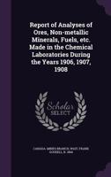 Report of Analyses of Ores, Non-Metallic Minerals, Fuels, Etc. Made in the Chemical Laboratories During the Years 1906, 1907, 1908 1354393805 Book Cover