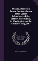 Oration, Delivered Before the Association of the Oldest Inhabitants of the District of Columbia, in Washington, on the Fourth of July, 1867 1176090828 Book Cover