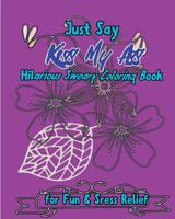 Just Say Kiss My Ass: Hilarious Sweary Coloring Book For Fun & Sress Relief 1537011146 Book Cover
