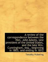 A Review of the Correspondence Between the Hon. John Adams, Late President of the United States, and the Late Wm. Cunningham, Esq., Beginning in 1803, and Ending in 1812 1149534818 Book Cover