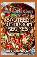 Beginners Guide To Sauteed Mushroom Recipes: 1001 Delicious Sauteed Mushroom Recipes! B084DG1982 Book Cover