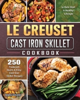 Le Creuset Cast Iron Skillet Cookbook: 250 Foolproof, Quick & Easy Cast Iron Skillet Recipes to Kick Start A Healthy Lifestyle 1801666768 Book Cover