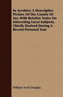 In Ayrshire; a descriptive picture of the County of Ayr, with relative notes on interesting local subjects, chiefly derived during a recent personal tour 1341143627 Book Cover