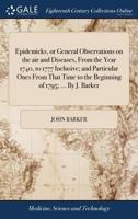 Epidemicks, or general observations on the air and diseases, from the year 1740, to 1777 inclusive; and particular ones from that time to the beginning of 1795; ... By J. Barker. 1170632424 Book Cover
