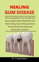 Healing Gum Disease: The Complete Cure Guide On Easy Applicable Methods For Reversing Gum Disease And Preventing Periodontal Diseases Forever B092PGCR4C Book Cover