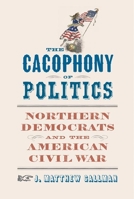 The Cacophony of Politics: Northern Democrats and the American Civil War 0813946565 Book Cover