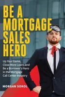 Be A Mortgage Sales Hero: Up Your Game, Close More Loans And Be a Borrower's Hero in the Mortgage Call Center Industry 1720735069 Book Cover