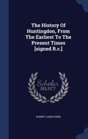 The History Of Huntingdon, From The Earliest To The Present Times [signed R.c.]. - Primary Source Edition 1019297255 Book Cover