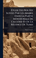 Ã tude Des Routes Suivies Par Les Arabes Dans La Partie MÃ(c)ridionale De L'algÃ(c)rie Et De La RÃ(c)gence De Tunis (French Edition) 1024419444 Book Cover