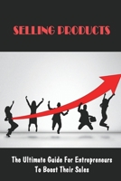 Selling Products: The Ultimate Guide For Entrepreneurs To Boost Their Sales: Marketing Strategy For Selling A Product B09BYDSQXV Book Cover