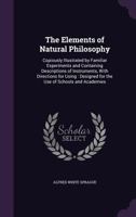 The Elements of Natural Philosophy: Copiously Illustrated by Familiar Experiments and Containing Descriptions of Instruments, With Directions for Using: Designed for the Use of Schools and Academies 1142222993 Book Cover
