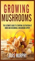 Growing Mushrooms: The Ultimate Guide to Starting Cultivation at Home and Becoming a Mushroom Expert B08F6TF5M9 Book Cover