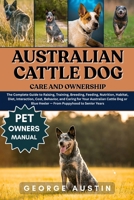 AUSTRALIAN CATTLE DOG CARE AND OWNERSHIP: The Complete Guide to Raising, Training, Breeding, Feeding, Nutrition, Habitat, Diet, Interaction, Cost, ... Blue Heeler — From Puppyhood to Senior Years B0FNYH92NN Book Cover