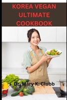 KOREA VEGAN ULTIMATE COOKBOOK: Tips for enjoying Korean vegan food with non-vegan friends or family B0C2SY65SN Book Cover