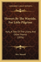 Flowers By The Wayside, For Little Pilgrims: Katy, A Tale Of The Litany, And Other Poems 1241070172 Book Cover