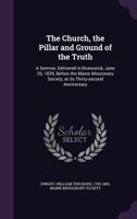 The Church, the Pillar and Ground of the Truth: a Sermon, Delivered in Brunswick, June 26, 1839, Before the Maine Missionary Society, at Its Thirty-second Anniversary 1014164257 Book Cover