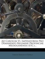 Ad Carolum Vi. Imperatorem Pro Demandato Regimine Provinciae Mediolanensis (etc.)... 1276979908 Book Cover