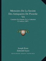 Memoires De La Societe Des Antiquaires De Picardie V4: Cartulaire Du Chapitre De La Cathedrale D'Amiens (1897) 1161030794 Book Cover