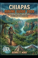CHIAPAS HIKING GUIDE 2026: EXPLORING TRAILS, MOUNTAINS & NATURAL LANDSCAPES B0HHRGM6MK Book Cover