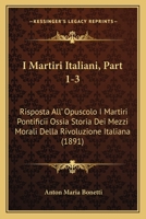 I Martiri Italiani, Part 1-3: Risposta All' Opuscolo I Martiri Pontificii Ossia Storia Dei Mezzi Morali Della Rivoluzione Italiana (1891) 1168494044 Book Cover